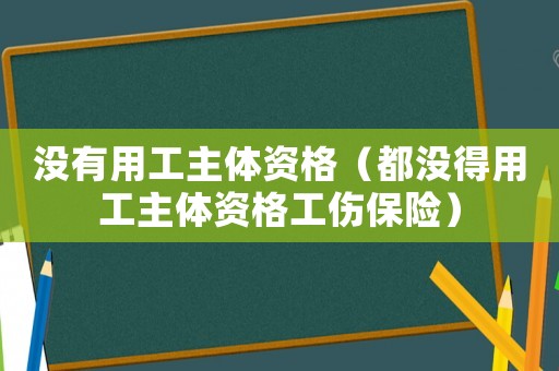 沒(méi)有用工主體資格（都沒(méi)得用工主體資格工傷保險(xiǎn)）