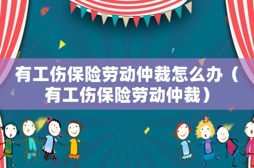 有工傷保險勞動仲裁怎么辦（有工傷保險勞動仲裁）