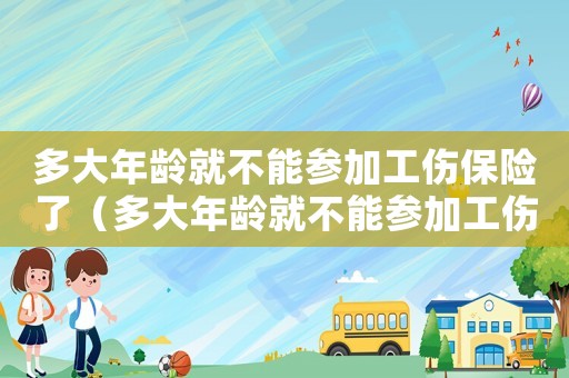 多大年齡就不能參加工傷保險了（多大年齡就不能參加工傷保險）