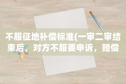 不服征地補償標準(一審二審結束后，對方不服要申訴，賠償可以賠嗎？)