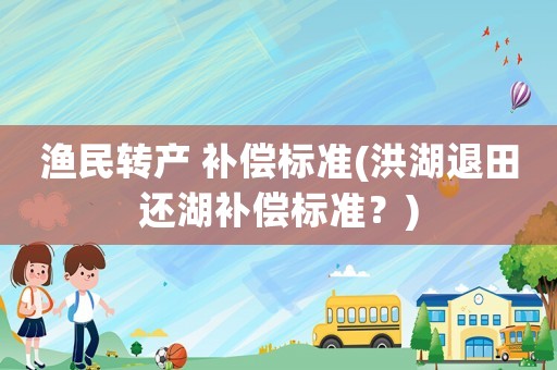 漁民轉產 補償標準(洪湖退田還湖補償標準？)