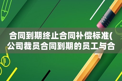 合同到期終止合同補(bǔ)償標(biāo)準(zhǔn)(公司裁員合同到期的員工與合同沒到期的員工賠償標(biāo)準(zhǔn)是一樣的嗎？)