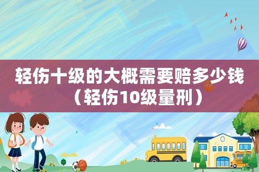 輕傷十級的大概需要賠多少錢（輕傷10級量刑）