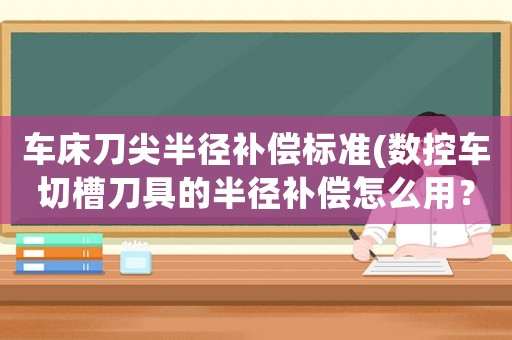 車床刀尖半徑補償標準(數控車切槽刀具的半徑補償怎么用？（需要用什么刀位）？)