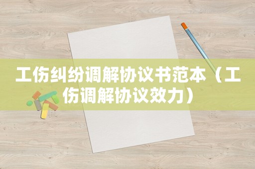 工傷糾紛調解協議書范本（工傷調解協議效力）