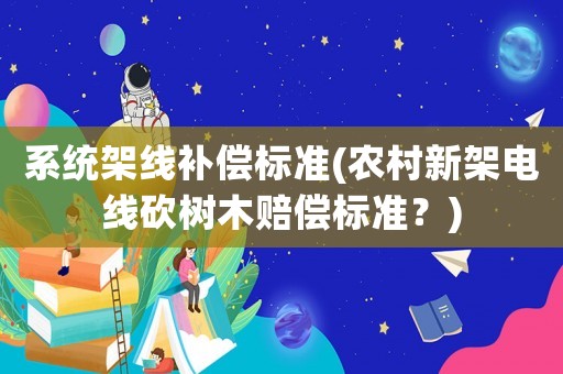 系統架線補償標準(農村新架電線砍樹木賠償標準？)