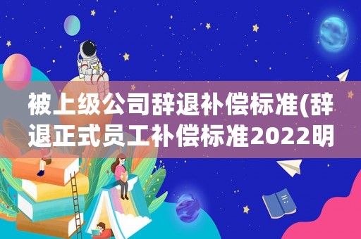 被上級公司辭退補償標準(辭退正式員工補償標準2022明細)