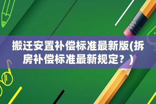 搬遷安置補(bǔ)償標(biāo)準(zhǔn)最新版(拆房補(bǔ)償標(biāo)準(zhǔn)最新規(guī)定？)