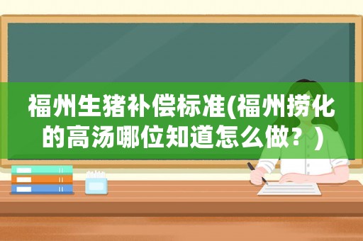 福州生豬補(bǔ)償標(biāo)準(zhǔn)(福州撈化的高湯哪位知道怎么做？)