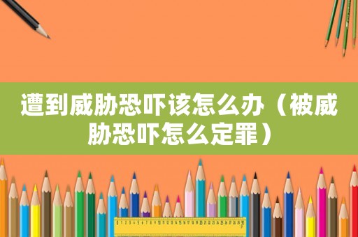 遭到威脅恐嚇該怎么辦（被威脅恐嚇怎么定罪）