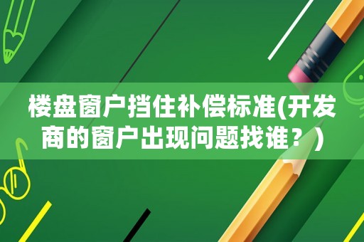 樓盤窗戶擋住補償標準(開發商的窗戶出現問題找誰？)