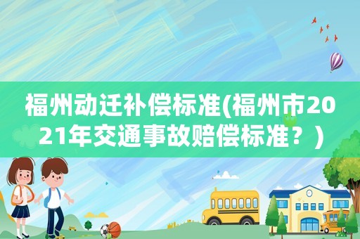 福州動遷補(bǔ)償標(biāo)準(zhǔn)(福州市2021年交通事故賠償標(biāo)準(zhǔn)？)