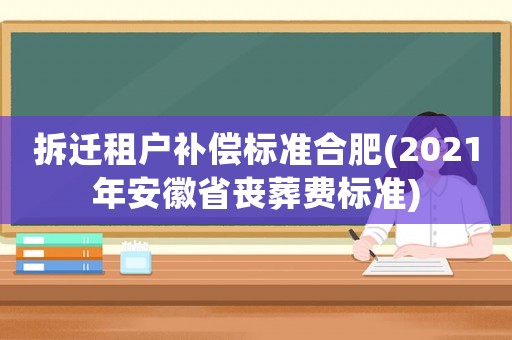 拆遷租戶補償標準合肥(2021年安徽省喪葬費標準)