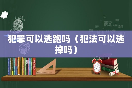 犯罪可以逃跑嗎（犯法可以逃掉嗎）