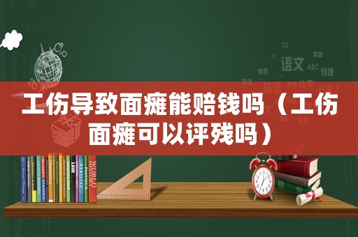 工傷導致面癱能賠錢嗎（工傷面癱可以評殘嗎）