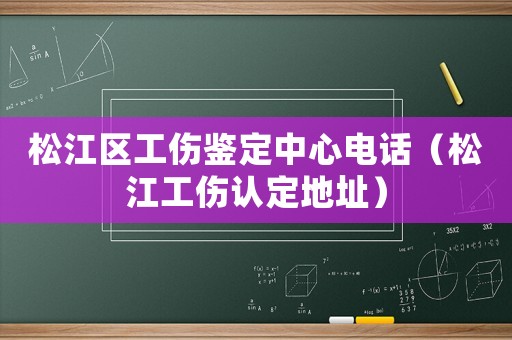 松江區(qū)工傷鑒定中心電話（松江工傷認(rèn)定地址）