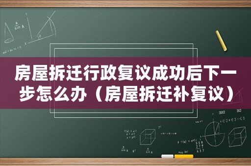 房屋拆遷行政復議成功后下一步怎么辦（房屋拆遷補復議）