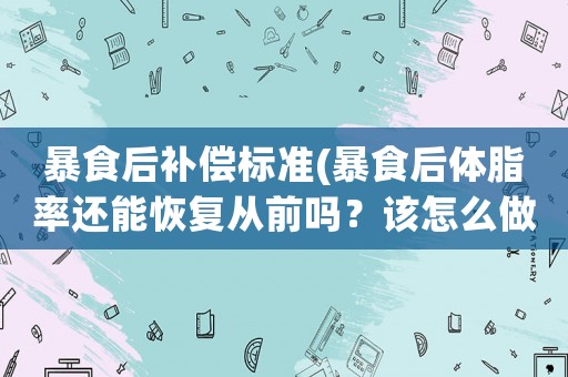 暴食后補償標準(暴食后體脂率還能恢復從前嗎？該怎么做呢？)