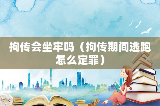 拘傳會坐牢嗎（拘傳期間逃跑怎么定罪）