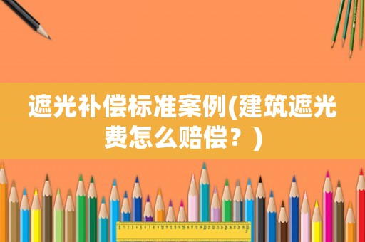 遮光補償標(biāo)準(zhǔn)案例(建筑遮光費怎么賠償？)