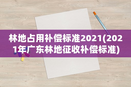林地占用補償標準2021(2021年廣東林地征收補償標準)