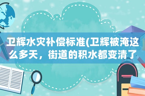 衛輝水災補償標準(衛輝被淹這么多天，街道的積水都變清了，為什么還排不出去？)