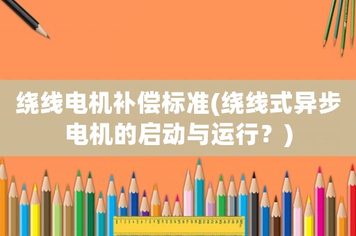 繞線電機補償標準(繞線式異步電機的啟動與運行？)