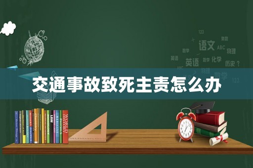 交通事故致死主責怎么辦