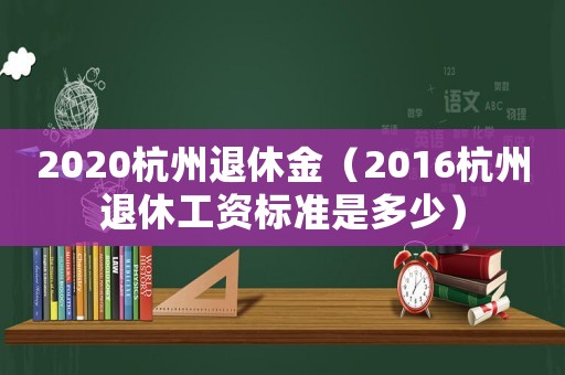 2020杭州退休金（2016杭州退休工資標準是多少）