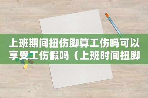 上班期間扭傷腳算工傷嗎可以享受工傷假嗎（上班時間扭腳算不算工傷）