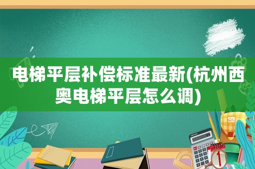 電梯平層補償標準最新(杭州西奧電梯平層怎么調)