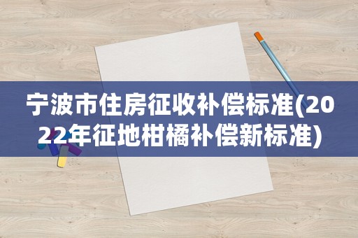 寧波市住房征收補償標準(2022年征地柑橘補償新標準)