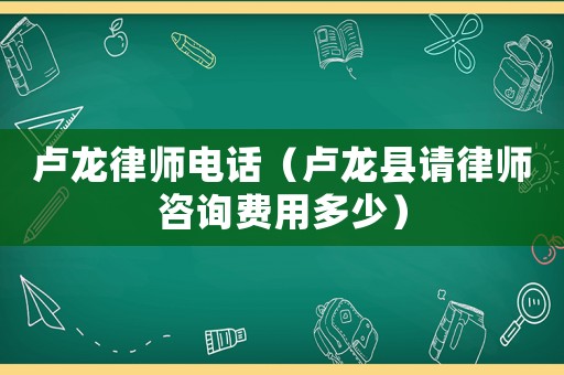 盧龍律師電話（盧龍縣請律師咨詢費用多少）