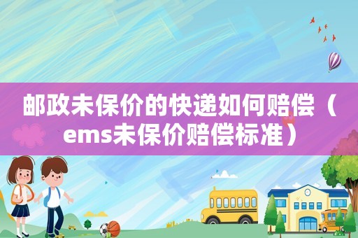 郵政未保價的快遞如何賠償（ems未保價賠償標準）