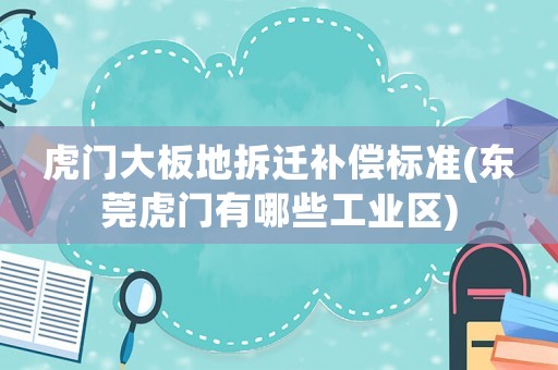 虎門大板地拆遷補償標準(東莞虎門有哪些工業區)