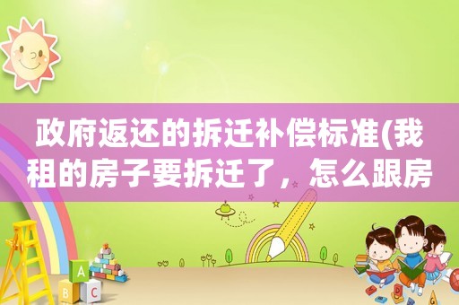 政府返還的拆遷補償標準(我租的房子要拆遷了，怎么跟房東要補償)