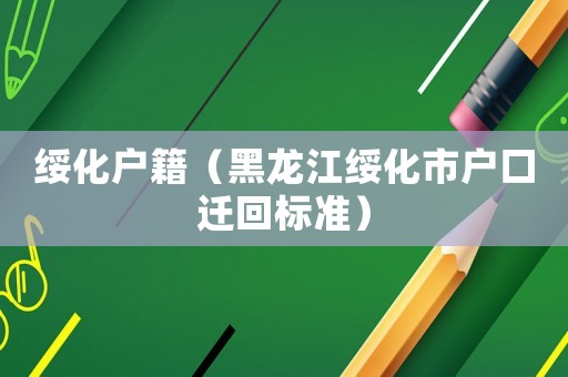 綏化戶籍（黑龍江綏化市戶口遷回標(biāo)準(zhǔn)）
