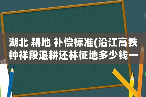 湖北 耕地 補償標準(沿江高鐵鐘祥段退耕還林征地多少錢一畝？)