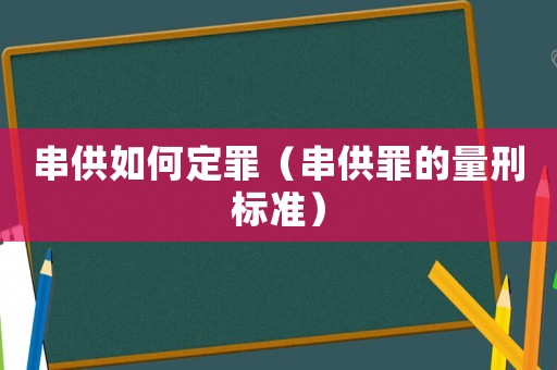 串供如何定罪（串供罪的量刑標準）