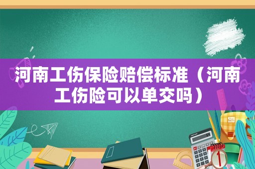 河南工傷保險賠償標準（河南工傷險可以單交嗎）
