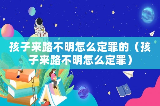 孩子來路不明怎么定罪的（孩子來路不明怎么定罪）