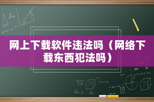 網(wǎng)上下載軟件違法嗎（網(wǎng)絡(luò)下載東西犯法嗎）