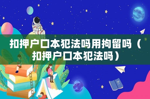 扣押戶口本犯法嗎用拘留嗎（扣押戶口本犯法嗎）