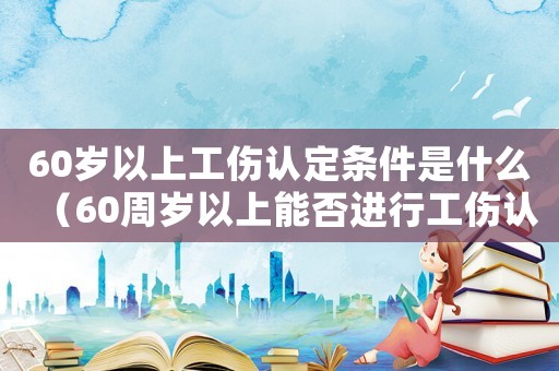 60歲以上工傷認定條件是什么（60周歲以上能否進行工傷認定）