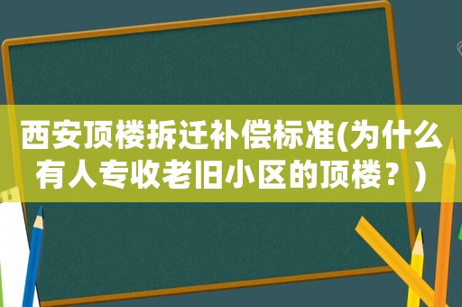 西安頂樓拆遷補償標準(為什么有人專收老舊小區的頂樓？)