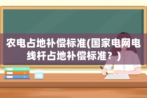 農電占地補償標準(國家電網電線桿占地補償標準？)