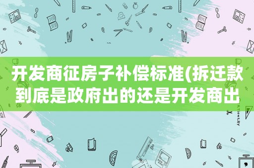 開發商征房子補償標準(拆遷款到底是政府出的還是開發商出的)