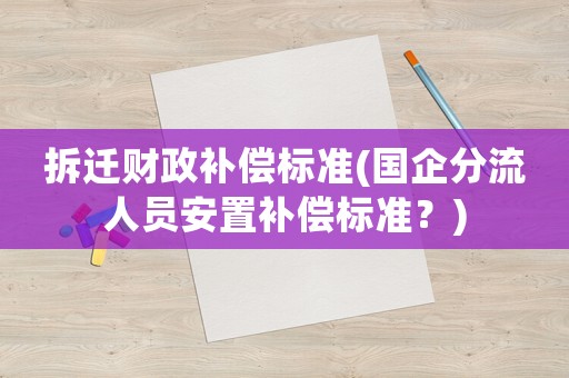 拆遷財(cái)政補(bǔ)償標(biāo)準(zhǔn)(國企分流人員安置補(bǔ)償標(biāo)準(zhǔn)？)