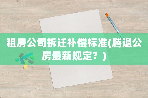 租房公司拆遷補償標準(騰退公房最新規定？)