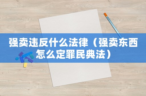 強賣違反什么法律（強賣東西怎么定罪民典法）